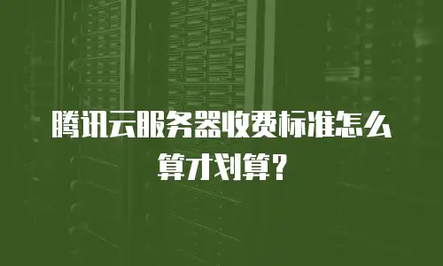 腾讯云服务器收费标准怎么算才划算？