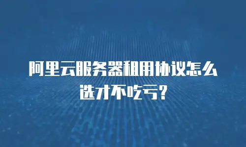 阿里云服务器租用协议怎么选才不吃亏？