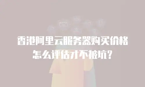 香港阿里云服务器购买价格怎么评估才不被坑？