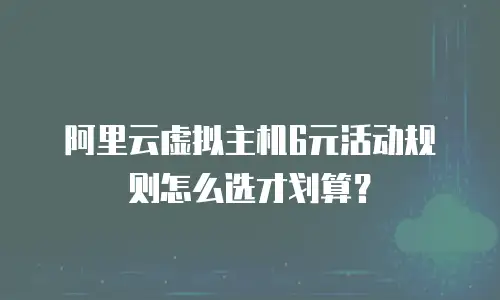 阿里云虚拟主机6元活动规则怎么选才划算？