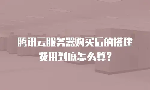腾讯云服务器购买后的搭建费用到底怎么算？