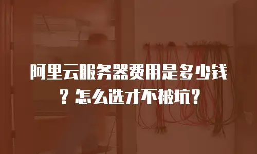 阿里云服务器费用是多少钱？怎么选才不被坑？