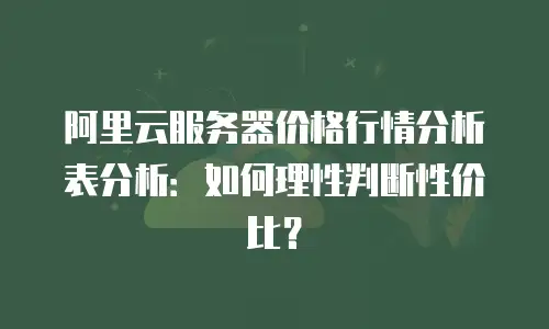 阿里云服务器价格行情分析表分析：如何理性判断性价比？