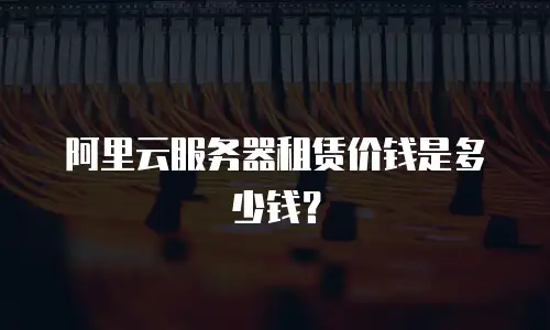 阿里云服务器租赁价钱是多少钱？