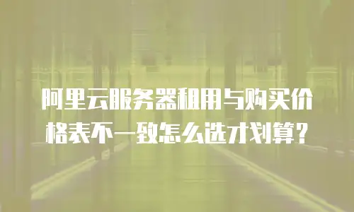 阿里云服务器租用与购买价格表不一致怎么选才划算？
