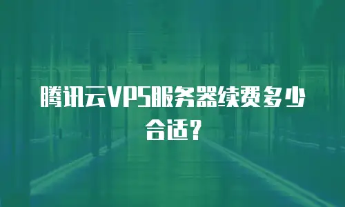 腾讯云VPS服务器续费多少合适？
