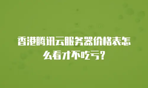 香港腾讯云服务器价格表怎么看才不吃亏？