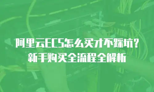 阿里云ECS怎么买才不踩坑？新手购买全流程全解析