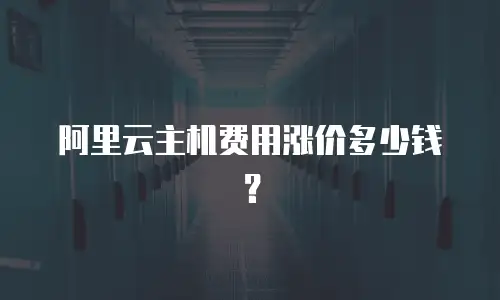 阿里云主机费用涨价多少钱？