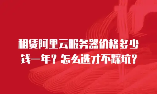 租赁阿里云服务器价格多少钱一年？怎么选才不踩坑？