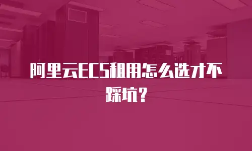 阿里云ECS租用怎么选才不踩坑？