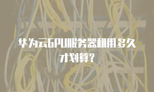 华为云GPU服务器租用多久才划算？