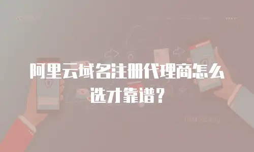 阿里云域名注册代理商怎么选才靠谱？