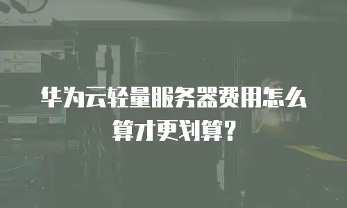华为云轻量服务器费用怎么算才更划算？