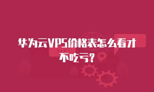 华为云VPS价格表怎么看才不吃亏？