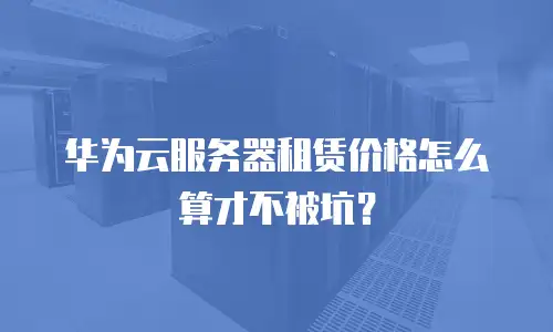 华为云服务器租赁价格怎么算才不被坑？