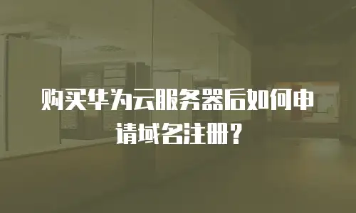 购买华为云服务器后如何申请域名注册？