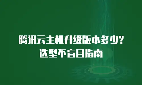 腾讯云主机升级版本多少？选型不盲目指南