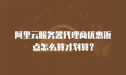 阿里云服务器代理商优惠返点怎么算才划算？