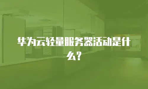 华为云轻量服务器活动是什么？