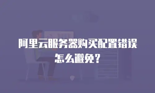 阿里云服务器购买配置错误怎么避免？