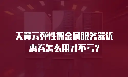 天翼云弹性裸金属服务器优惠券怎么用才不亏？