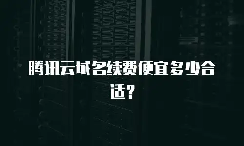 腾讯云域名续费便宜多少合适？