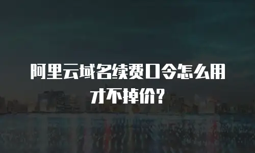 阿里云域名续费口令怎么用才不掉价？