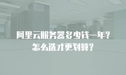 阿里云服务器多少钱一年？怎么选才更划算？