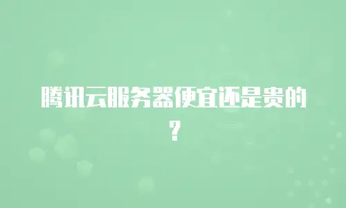 腾讯云服务器便宜还是贵的？