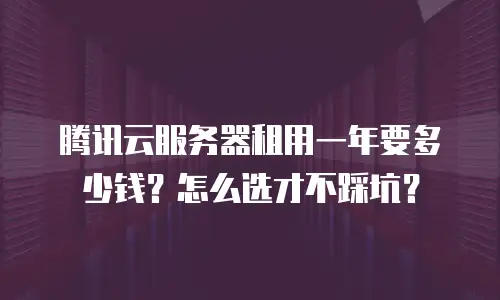 腾讯云服务器租用一年要多少钱？怎么选才不踩坑？