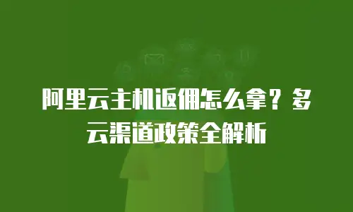 阿里云主机返佣怎么拿？多云渠道政策全解析