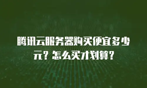 腾讯云服务器购买便宜多少元？怎么买才划算？