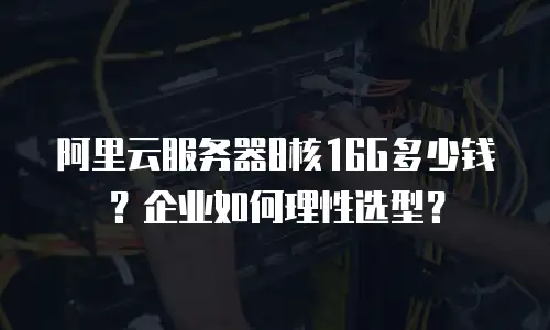 阿里云服务器8核16G多少钱？企业如何理性选型？