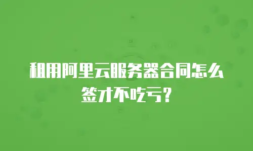 租用阿里云服务器合同怎么签才不吃亏？