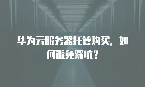 华为云服务器托管购买，如何避免踩坑？