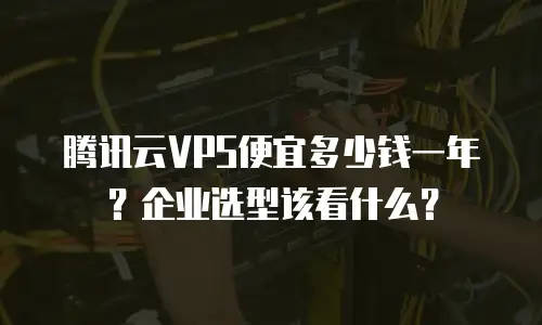 腾讯云VPS便宜多少钱一年？企业选型该看什么？