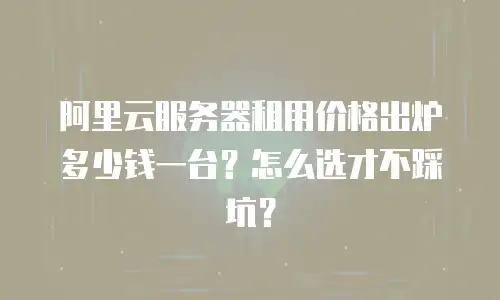 阿里云服务器租用价格出炉多少钱一台？怎么选才不踩坑？
