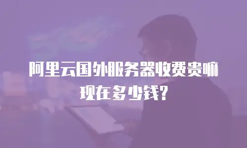 阿里云国外服务器收费贵嘛现在多少钱？