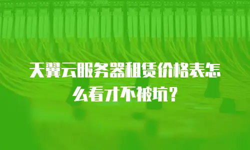 天翼云服务器租赁价格表怎么看才不被坑？