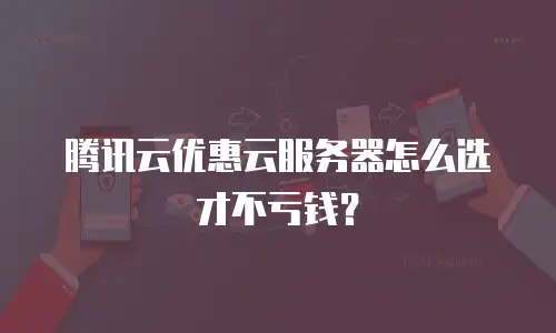 腾讯云优惠云服务器怎么选才不亏钱？