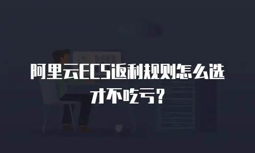 阿里云ECS返利规则怎么选才不吃亏？