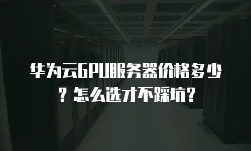 华为云GPU服务器价格多少？怎么选才不踩坑？