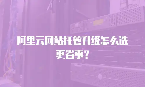 阿里云网站托管升级怎么选更省事？