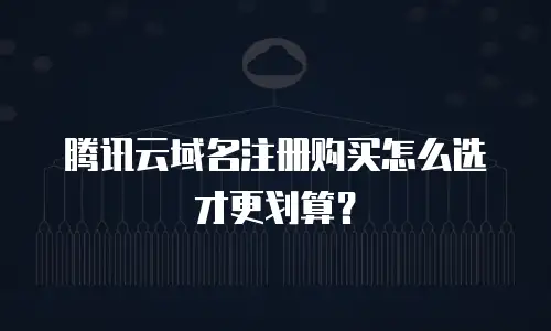腾讯云域名注册购买怎么选才更划算？