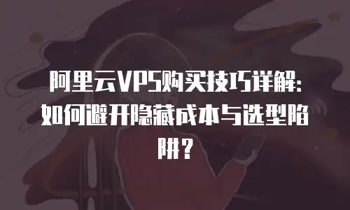 阿里云VPS购买技巧详解：如何避开隐藏成本与选型陷阱？