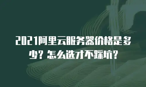2021阿里云服务器价格是多少？怎么选才不踩坑？