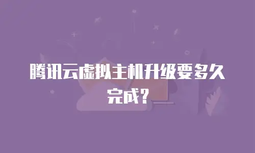 腾讯云虚拟主机升级要多久完成？