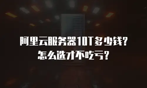 阿里云服务器10T多少钱？怎么选才不吃亏？
