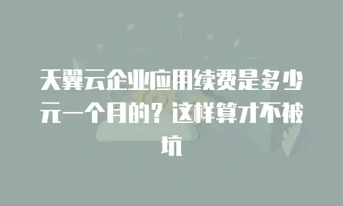 天翼云企业应用续费是多少元一个月的？这样算才不被坑